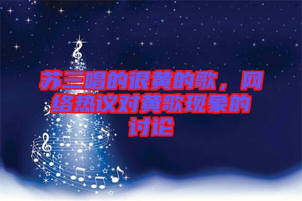 蘇三唱的很黃的歌，網(wǎng)絡(luò)熱議對(duì)黃歌現(xiàn)象的討論