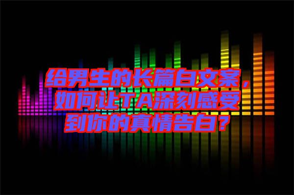 給男生的長(zhǎng)篇白文案，如何讓TA深刻感受到你的真情告白？