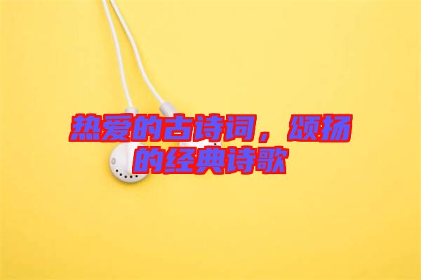 熱愛(ài)的古詩(shī)詞，頌揚(yáng)的經(jīng)典詩(shī)歌