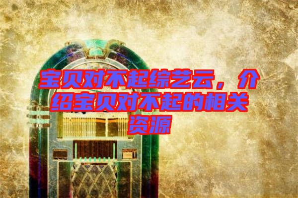 寶貝對不起綜藝云，介紹寶貝對不起的相關(guān)資源