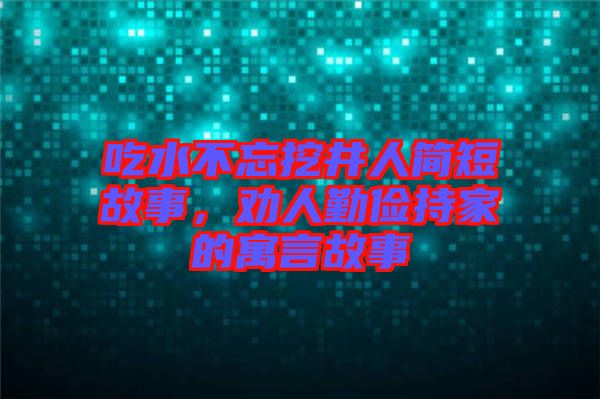 吃水不忘挖井人簡短故事，勸人勤儉持家的寓言故事