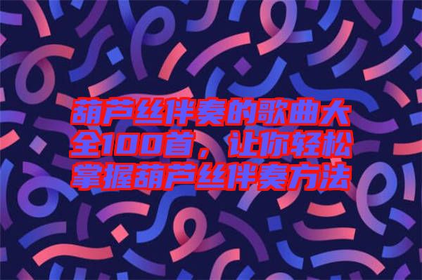 葫蘆絲伴奏的歌曲大全100首，讓你輕松掌握葫蘆絲伴奏方法