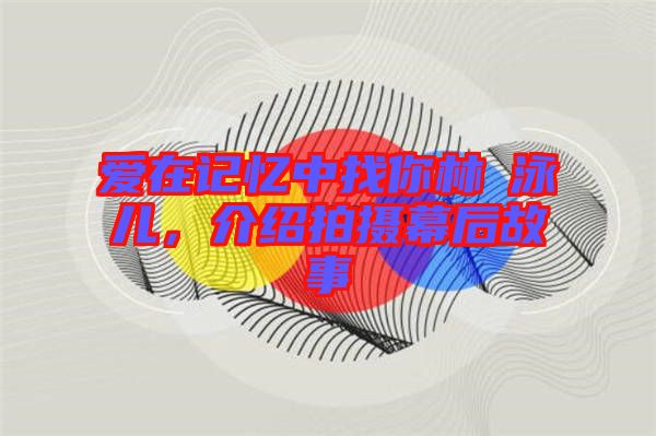 愛在記憶中找你林峯泳兒，介紹拍攝幕后故事