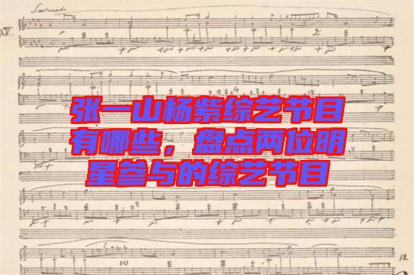 張一山楊紫綜藝節(jié)目有哪些，盤(pán)點(diǎn)兩位明星參與的綜藝節(jié)目