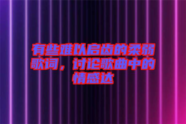 有些難以啟齒的柔弱歌詞，討論歌曲中的情感達(dá)