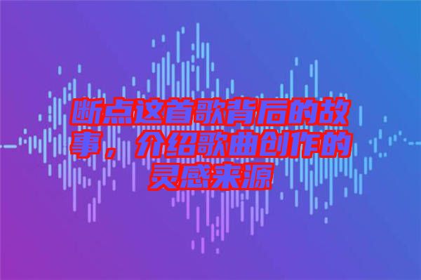 斷點這首歌背后的故事，介紹歌曲創(chuàng)作的靈感來源