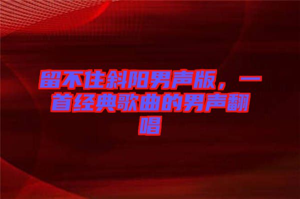 留不住斜陽男聲版，一首經(jīng)典歌曲的男聲翻唱
