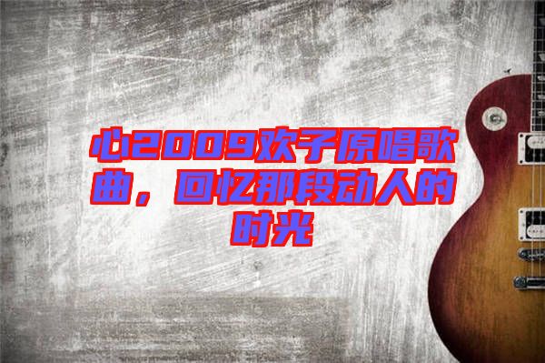 心2009歡子原唱歌曲，回憶那段動人的時光