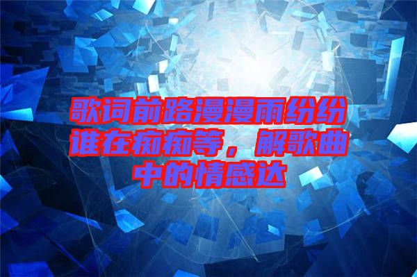 歌詞前路漫漫雨紛紛誰(shuí)在癡癡等，解歌曲中的情感達(dá)
