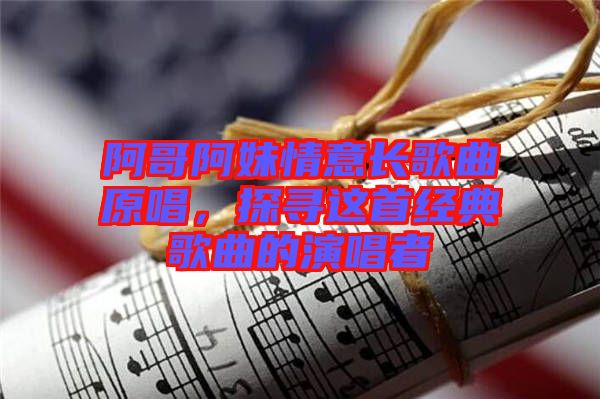 阿哥阿妹情意長歌曲原唱，探尋這首經(jīng)典歌曲的演唱者