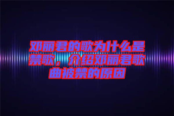 鄧麗君的歌為什么是禁歌，介紹鄧麗君歌曲被禁的原因