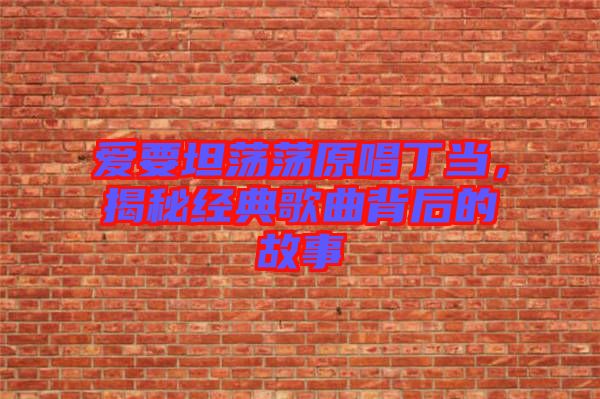 愛要坦蕩蕩原唱丁當(dāng)，揭秘經(jīng)典歌曲背后的故事