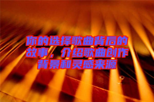 你的選擇歌曲背后的故事，介紹歌曲創(chuàng)作背景和靈感來源