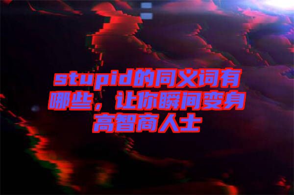 stupid的同義詞有哪些，讓你瞬間變身高智商人士