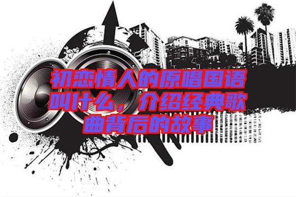 初戀情人的原唱國語叫什么，介紹經(jīng)典歌曲背后的故事