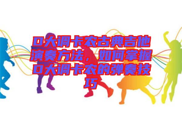 D大調卡農(nóng)古典吉他演奏方法，如何掌握D大調卡農(nóng)的彈奏技巧