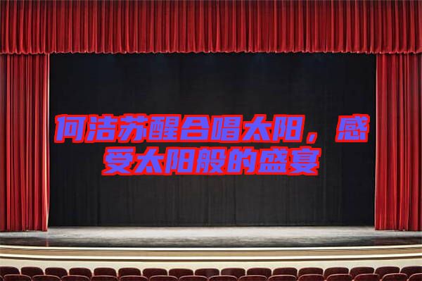 何潔蘇醒合唱太陽，感受太陽般的盛宴