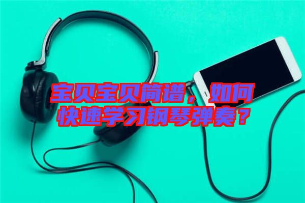 寶貝寶貝簡譜，如何快速學(xué)習(xí)鋼琴彈奏？
