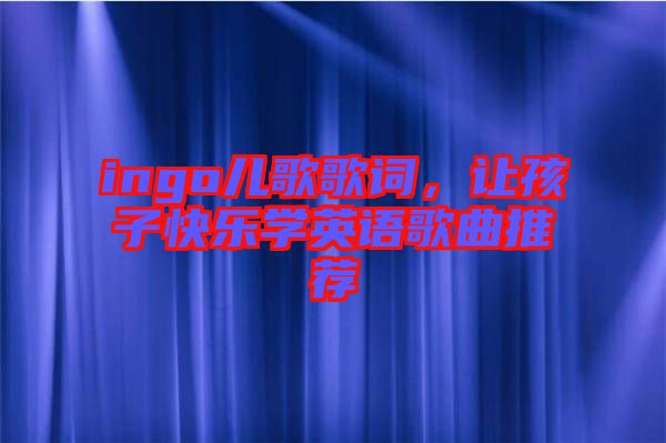 ingo兒歌歌詞，讓孩子快樂學(xué)英語歌曲推薦