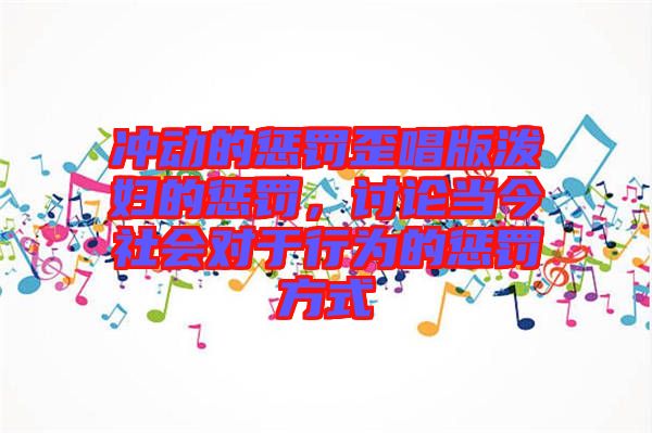 沖動(dòng)的懲罰歪唱版潑婦的懲罰，討論當(dāng)今社會(huì)對(duì)于行為的懲罰方式