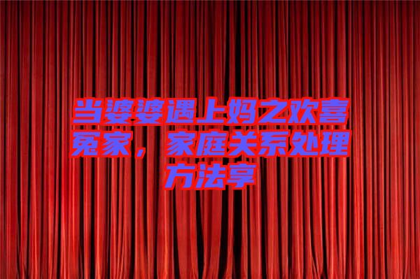 當(dāng)婆婆遇上媽之歡喜冤家，家庭關(guān)系處理方法享
