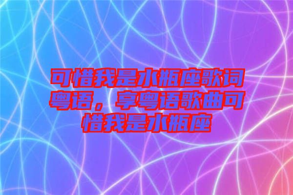 可惜我是水瓶座歌詞粵語，享粵語歌曲可惜我是水瓶座