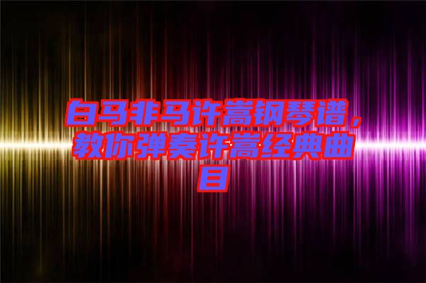 白馬非馬許嵩鋼琴譜，教你彈奏許嵩經(jīng)典曲目