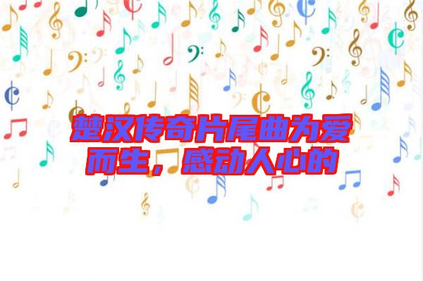楚漢傳奇片尾曲為愛而生，感動(dòng)人心的