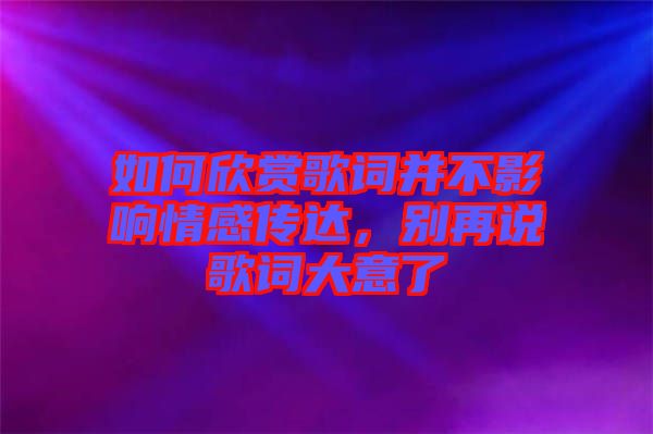 如何欣賞歌詞并不影響情感傳達(dá)，別再說歌詞大意了