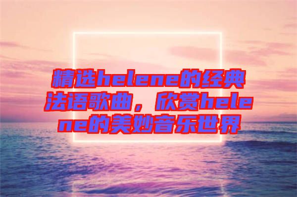 精選helene的經(jīng)典法語歌曲，欣賞helene的美妙音樂世界