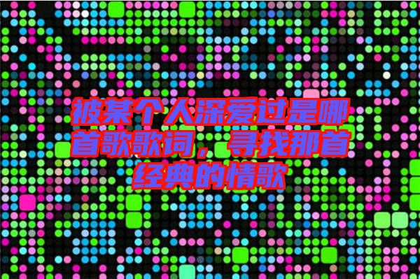 被某個(gè)人深愛過是哪首歌歌詞，尋找那首經(jīng)典的情歌