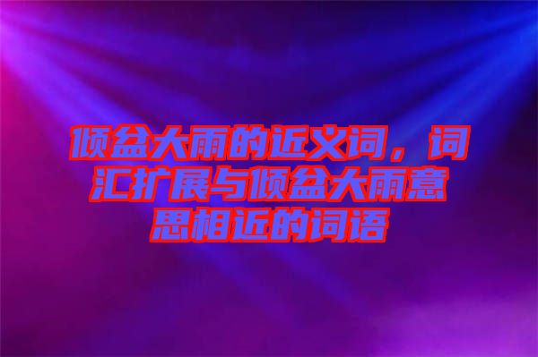 傾盆大雨的近義詞，詞匯擴(kuò)展與傾盆大雨意思相近的詞語(yǔ)