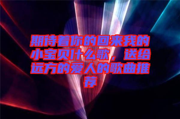 期待著你的回來我的小寶貝什么歌，送給遠(yuǎn)方的愛人的歌曲推薦