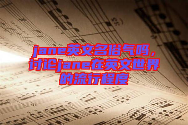 jane英文名俗氣嗎，討論jane在英文世界的流行程度