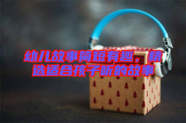幼兒故事簡(jiǎn)短有趣，精選適合孩子聽(tīng)的故事