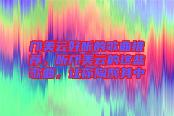 鄺美云好聽的歌曲推薦，聽鄺美云的這些歌曲，讓你陶醉其中