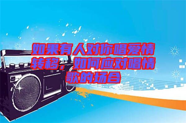 如果有人對(duì)你唱愛(ài)情轉(zhuǎn)移，如何應(yīng)對(duì)唱情歌的場(chǎng)合