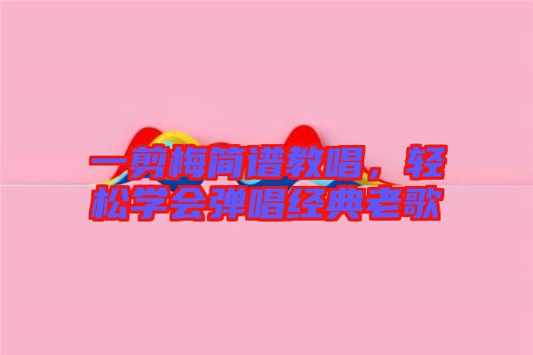 一剪梅簡(jiǎn)譜教唱，輕松學(xué)會(huì)彈唱經(jīng)典老歌