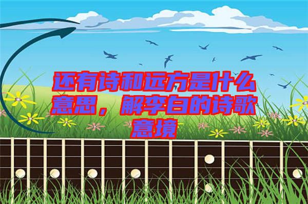還有詩和遠方是什么意思，解李白的詩歌意境