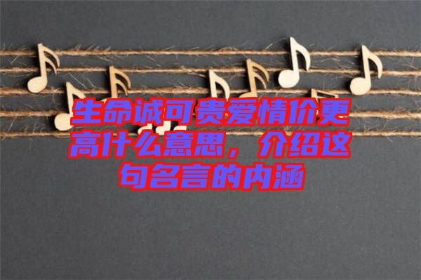 生命誠(chéng)可貴愛(ài)情價(jià)更高什么意思，介紹這句名言的內(nèi)涵