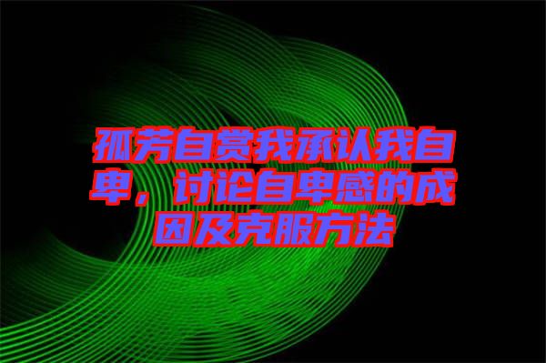 孤芳自賞我承認(rèn)我自卑，討論自卑感的成因及克服方法