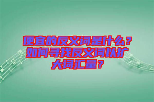 便宜的反義詞是什么？如何尋找反義詞以擴(kuò)大詞匯量？