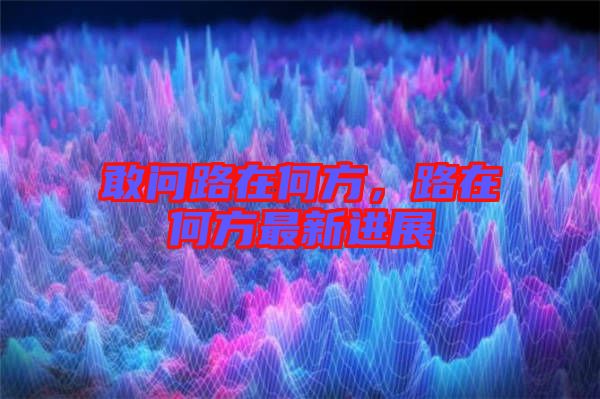 敢問路在何方，路在何方最新進(jìn)展