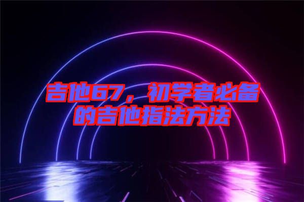吉他67，初學者必備的吉他指法方法