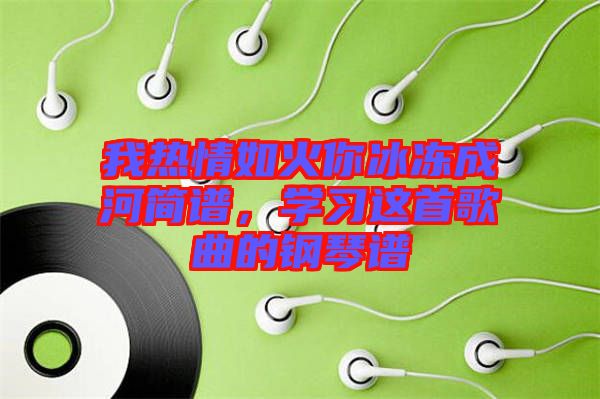 我熱情如火你冰凍成河簡譜，學(xué)習(xí)這首歌曲的鋼琴譜