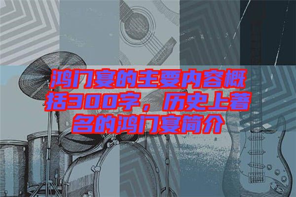 鴻門宴的主要內(nèi)容概括300字，歷史上著名的鴻門宴簡(jiǎn)介