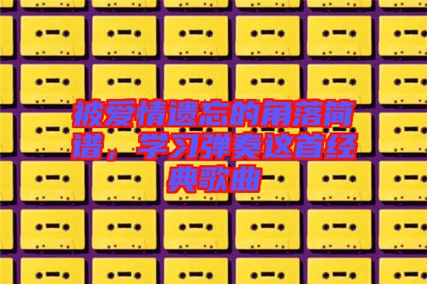 被愛情遺忘的角落簡譜，學習彈奏這首經(jīng)典歌曲