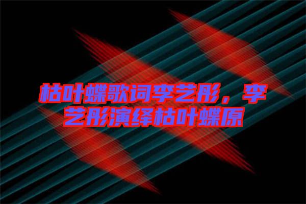 枯葉蝶歌詞李藝彤，李藝彤演繹枯葉蝶原