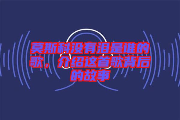 莫斯科沒有淚是誰的歌，介紹這首歌背后的故事