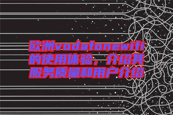 歐洲vodafonewifi的使用體驗(yàn)，介紹其服務(wù)質(zhì)量和用戶介紹